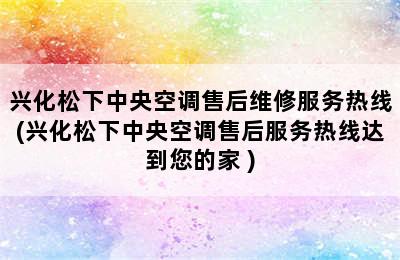 兴化松下中央空调售后维修服务热线(兴化松下中央空调售后服务热线达到您的家 )